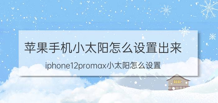 苹果手机小太阳怎么设置出来 iphone12promax小太阳怎么设置？